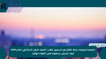 «فرصة مميزة» رابط نظام نور تسجيل طلاب الصف الأول الابتدائي لعام 1446 كيف تسجل بسهولة قبل انتهاء الوقت
